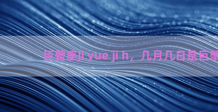 巨蟹座ji yue ji h，几月几日是巨蟹座